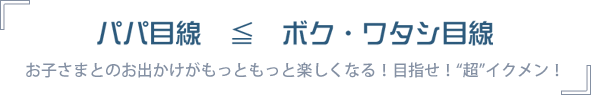 パパ目線 ≦ ボク・ワタシ目線