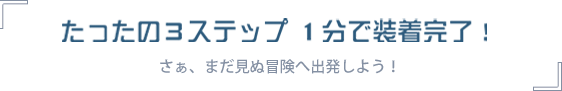 たったの３ステップ １分で装着完了！